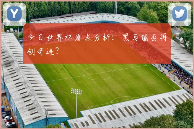 今日世界杯看点分析：黑马能否再创奇迹？