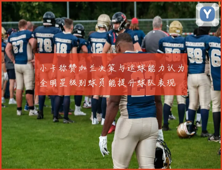 小卡称赞加兰决策与运球能力认为全明星级别球员能提升球队表现