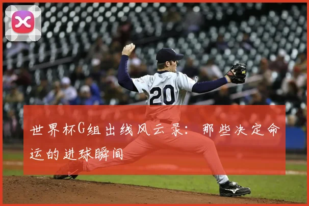 世界杯G组出线风云录：那些决定命运的进球瞬间
