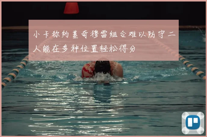 小卡称约基奇穆雷组合难以防守二人能在多种位置轻松得分