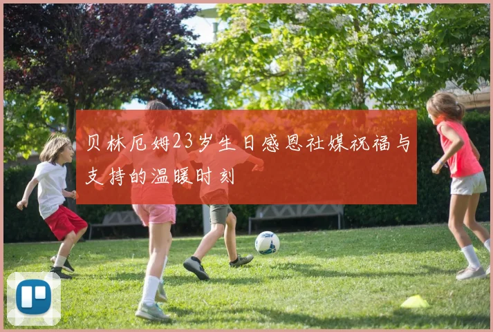 贝林厄姆23岁生日感恩社媒祝福与支持的温暖时刻