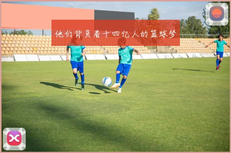 他们背负着十四亿人的篮球梦