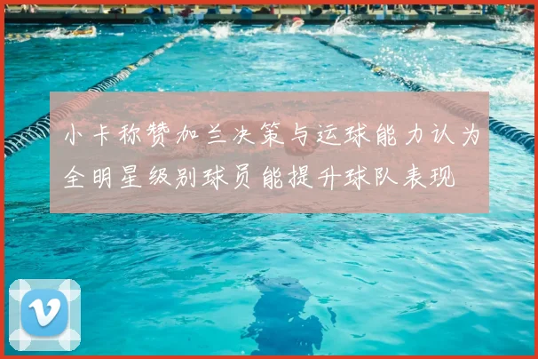小卡称赞加兰决策与运球能力认为全明星级别球员能提升球队表现