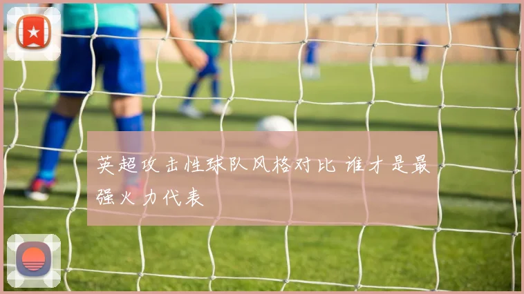 英超攻击性球队风格对比 谁才是最强火力代表