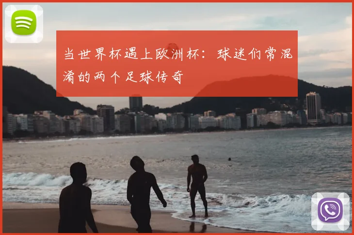 当世界杯遇上欧洲杯：球迷们常混淆的两个足球传奇