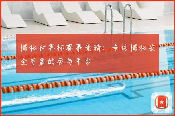 揭秘世界杯赛事竞猜：专访揭秘安全可靠的参与平台
