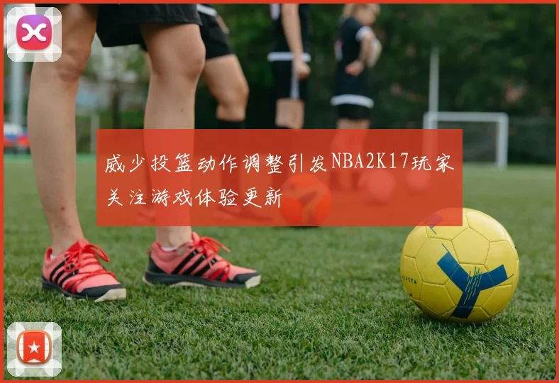 威少投篮动作调整引发NBA2K17玩家关注游戏体验更新