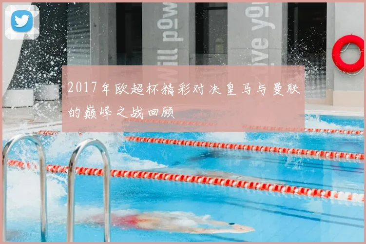 2017年欧超杯精彩对决皇马与曼联的巅峰之战回顾