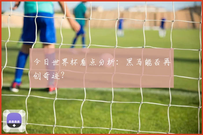 今日世界杯看点分析：黑马能否再创奇迹？