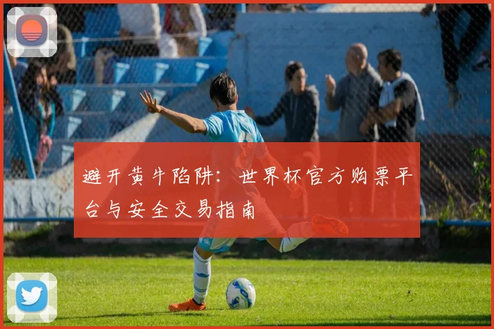 避开黄牛陷阱：世界杯官方购票平台与安全交易指南