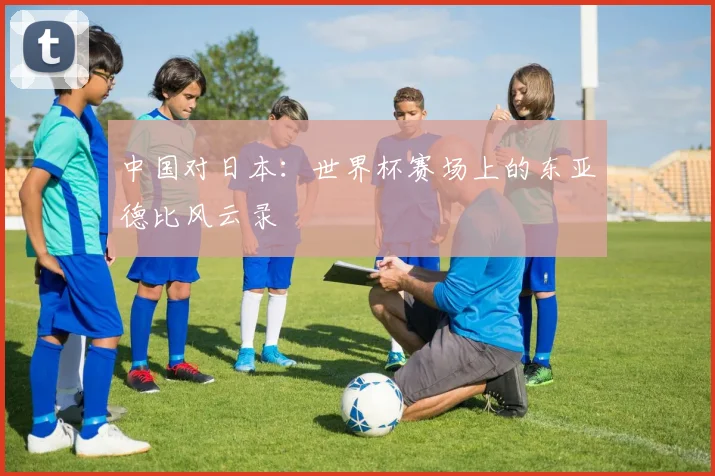 中国对日本：世界杯赛场上的东亚德比风云录