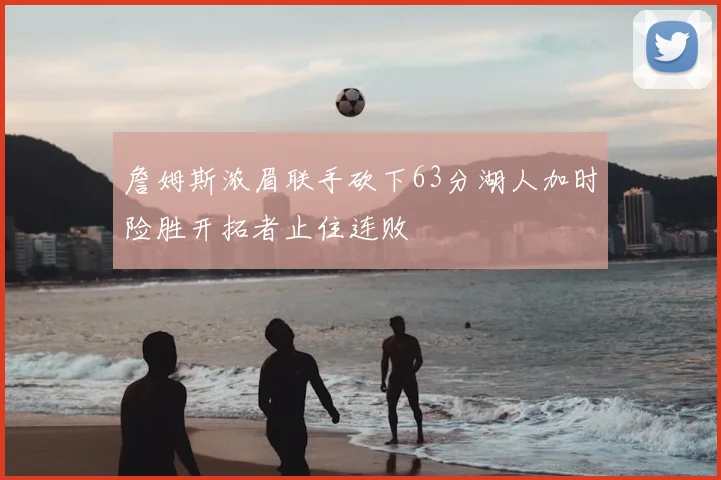 詹姆斯浓眉联手砍下63分湖人加时险胜开拓者止住连败
