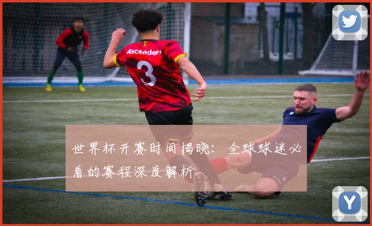 世界杯开赛时间揭晓：全球球迷必看的赛程深度解析