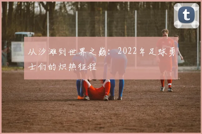 从沙滩到世界之巅:2022年足球勇士们的炽热征程