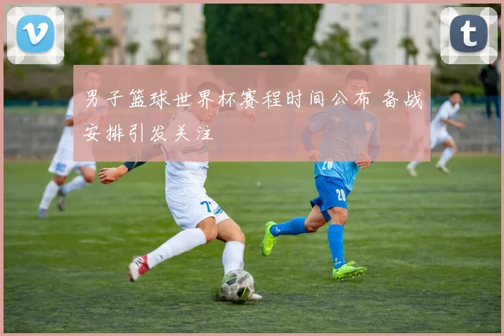 男子篮球世界杯赛程时间公布 备战安排引发关注
