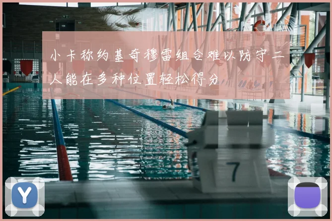 小卡称约基奇穆雷组合难以防守二人能在多种位置轻松得分