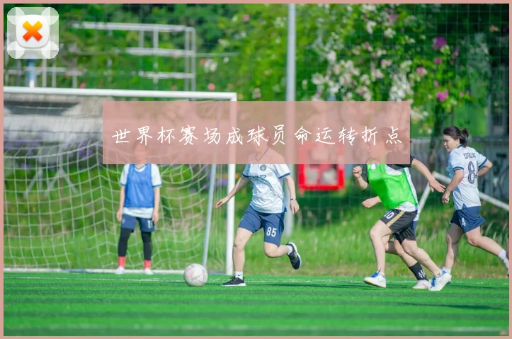 世界杯赛场成球员命运转折点