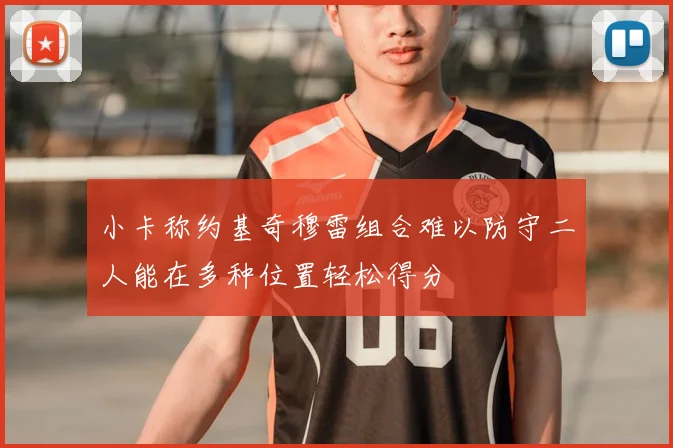 小卡称约基奇穆雷组合难以防守二人能在多种位置轻松得分