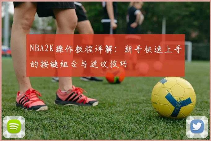 NBA2K操作教程详解：新手快速上手的按键组合与进攻技巧