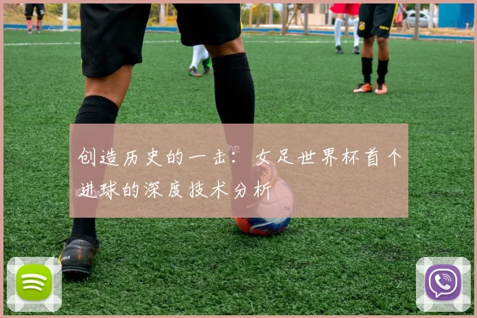 创造历史的一击：女足世界杯首个进球的深度技术分析