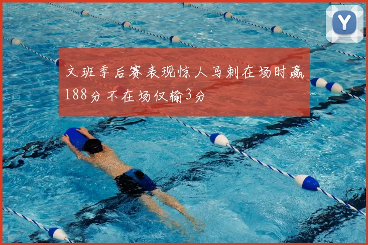 文班季后赛表现惊人马刺在场时赢188分不在场仅输3分