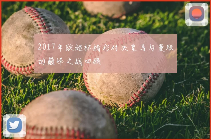 2017年欧超杯精彩对决皇马与曼联的巅峰之战回顾