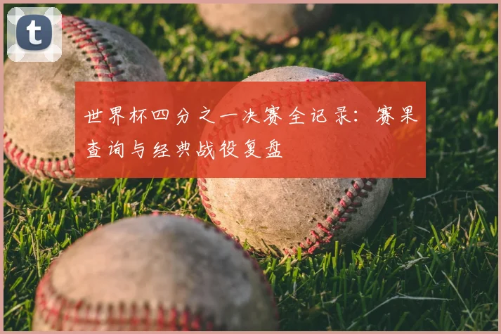 世界杯四分之一决赛全记录：赛果查询与经典战役复盘
