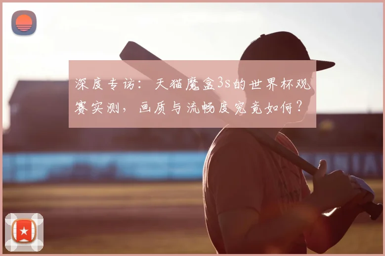 深度专访：天猫魔盒3s的世界杯观赛实测，画质与流畅度究竟如何？