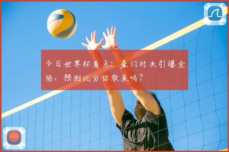 今日世界杯看点：豪门对决引爆全场，预测比分你敢来吗？