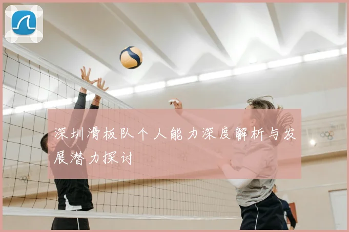 深圳滑板队个人能力深度解析与发展潜力探讨