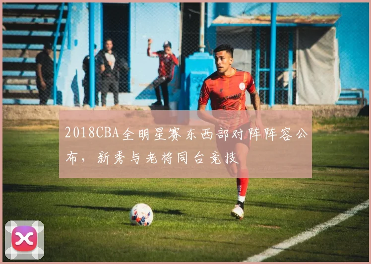 2018CBA全明星赛东西部对阵阵容公布，新秀与老将同台竞技