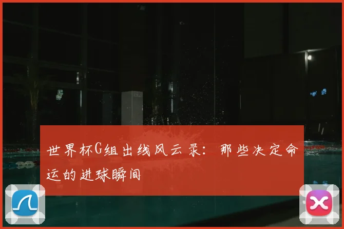 世界杯G组出线风云录：那些决定命运的进球瞬间