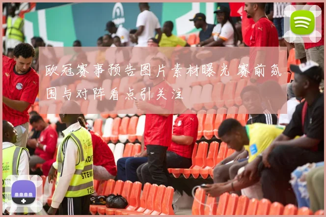 欧冠赛事预告图片素材曝光 赛前氛围与对阵看点引关注