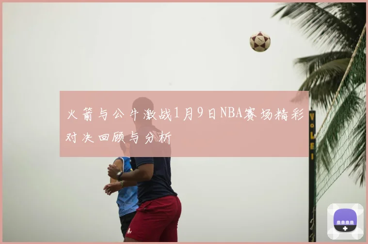 火箭与公牛激战1月9日NBA赛场精彩对决回顾与分析