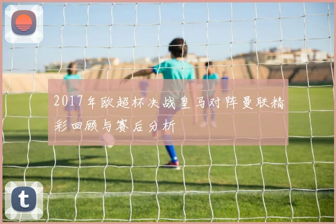 2017年欧超杯决战皇马对阵曼联精彩回顾与赛后分析