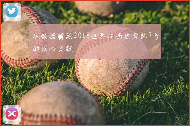从数据解读2018世界杯西班牙队7号的核心贡献