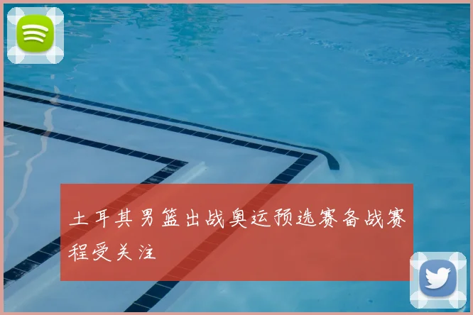 土耳其男篮出战奥运预选赛备战赛程受关注