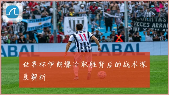 世界杯伊朗爆冷取胜背后的战术深度解析